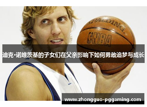 迪克·诺维茨基的子女们在父亲影响下如何勇敢追梦与成长