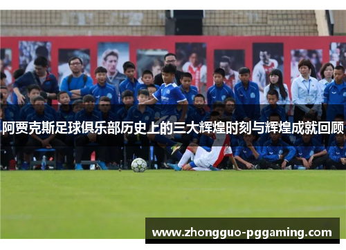阿贾克斯足球俱乐部历史上的三大辉煌时刻与辉煌成就回顾