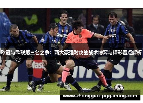 欧冠与欧联第三名之争：两大豪强对决的战术博弈与精彩看点解析