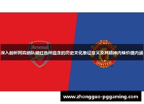 深入剖析阿森纳队徽红色所蕴含的历史文化象征意义及其精神内核价值内涵
