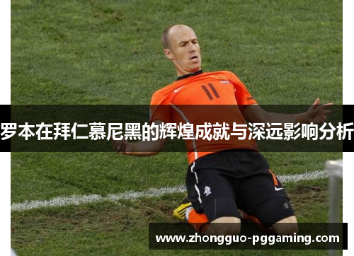 罗本在拜仁慕尼黑的辉煌成就与深远影响分析