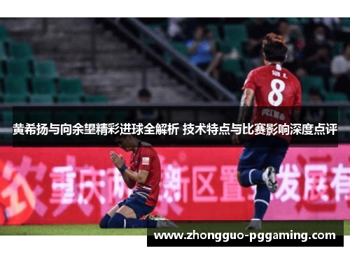 黄希扬与向余望精彩进球全解析 技术特点与比赛影响深度点评 黄希扬与向余望精彩进球全解析 技术特点与比赛影响深度点评