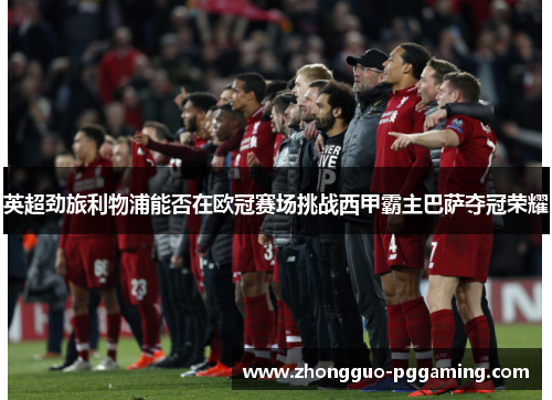 英超劲旅利物浦能否在欧冠赛场挑战西甲霸主巴萨夺冠荣耀