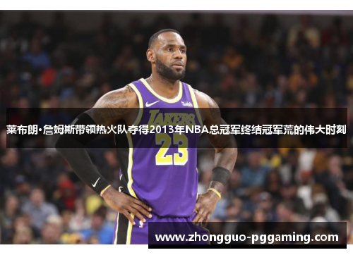 莱布朗·詹姆斯带领热火队夺得2013年NBA总冠军终结冠军荒的伟大时刻
