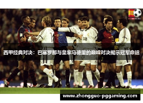 西甲经典对决：巴塞罗那与皇家马德里的巅峰对决揭示冠军命运