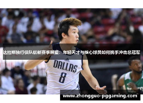 达拉斯独行侠队崭新赛季展望：年轻天才与核心球员如何携手冲击总冠军