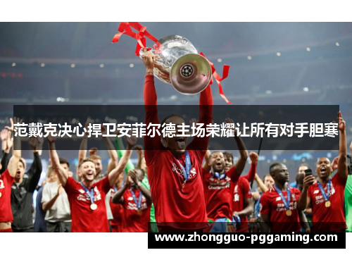 范戴克决心捍卫安菲尔德主场荣耀让所有对手胆寒