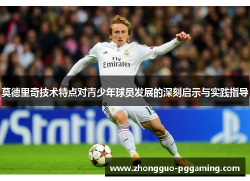 莫德里奇技术特点对青少年球员发展的深刻启示与实践指导