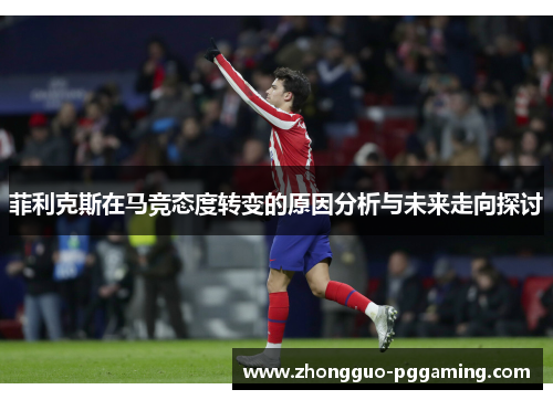 菲利克斯在马竞态度转变的原因分析与未来走向探讨