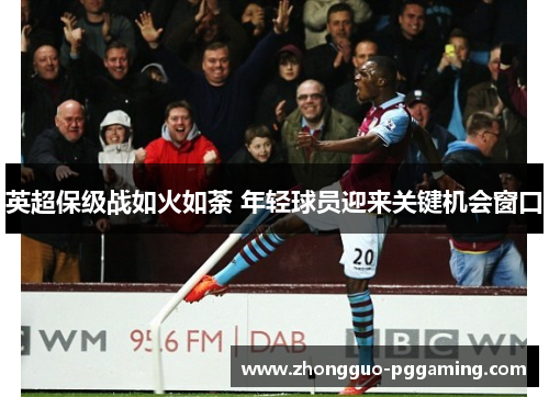 英超保级战如火如荼 年轻球员迎来关键机会窗口