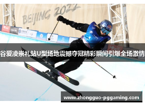 谷爱凌崇礼站U型场地震撼夺冠精彩瞬间引爆全场激情