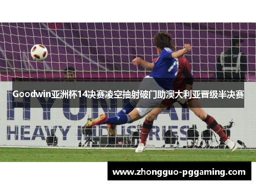 Goodwin亚洲杯14决赛凌空抽射破门助澳大利亚晋级半决赛