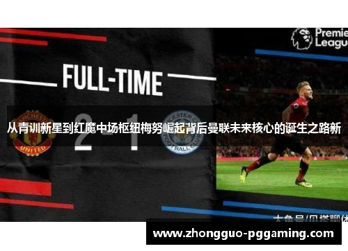 从青训新星到红魔中场枢纽梅努崛起背后曼联未来核心的诞生之路新