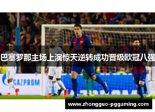 巴塞罗那主场上演惊天逆转成功晋级欧冠八强