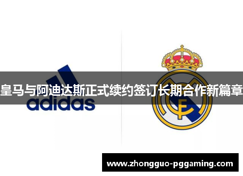 皇马与阿迪达斯正式续约签订长期合作新篇章