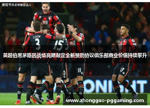 英超伯恩茅斯因战绩亮眼敲定全新赞助协议俱乐部商业价值持续攀升