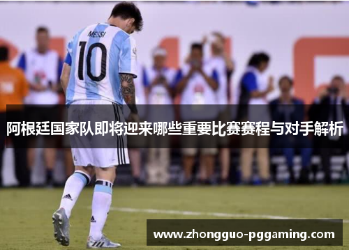 阿根廷国家队即将迎来哪些重要比赛赛程与对手解析