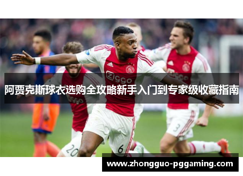 阿贾克斯球衣选购全攻略新手入门到专家级收藏指南 阿贾克斯球衣选购全攻略新手入门到专家级收藏指南