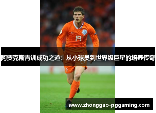 阿贾克斯青训成功之道:从小球员到世界级巨星的培养传奇 阿贾克斯青训成功之道:从小球员到世界级巨星的培养传奇