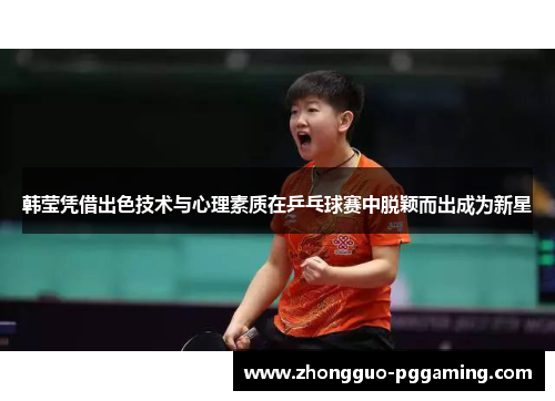 韩莹凭借出色技术与心理素质在乒乓球赛中脱颖而出成为新星