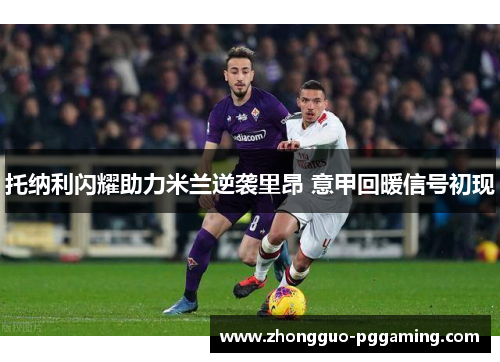 托纳利闪耀助力米兰逆袭里昂 意甲回暖信号初现