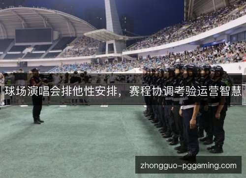 球场演唱会排他性安排,赛程协调考验运营智慧 球场演唱会排他性安排,赛程协调考验运营智慧